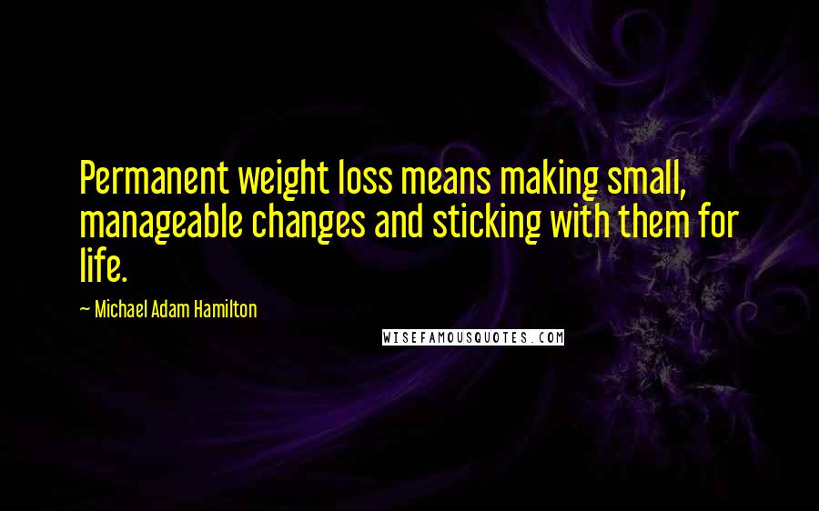 Michael Adam Hamilton quotes: Permanent weight loss means making small, manageable changes and sticking with them for life.