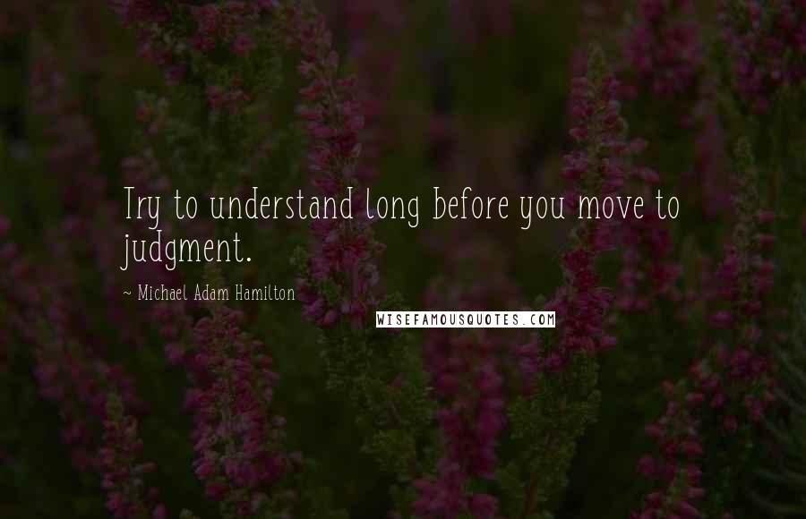 Michael Adam Hamilton quotes: Try to understand long before you move to judgment.