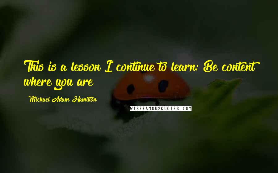 Michael Adam Hamilton quotes: This is a lesson I continue to learn: Be content where you are!