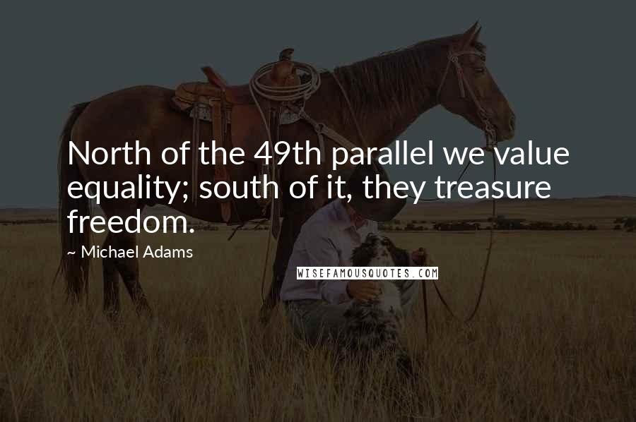 Michael Adams quotes: North of the 49th parallel we value equality; south of it, they treasure freedom.