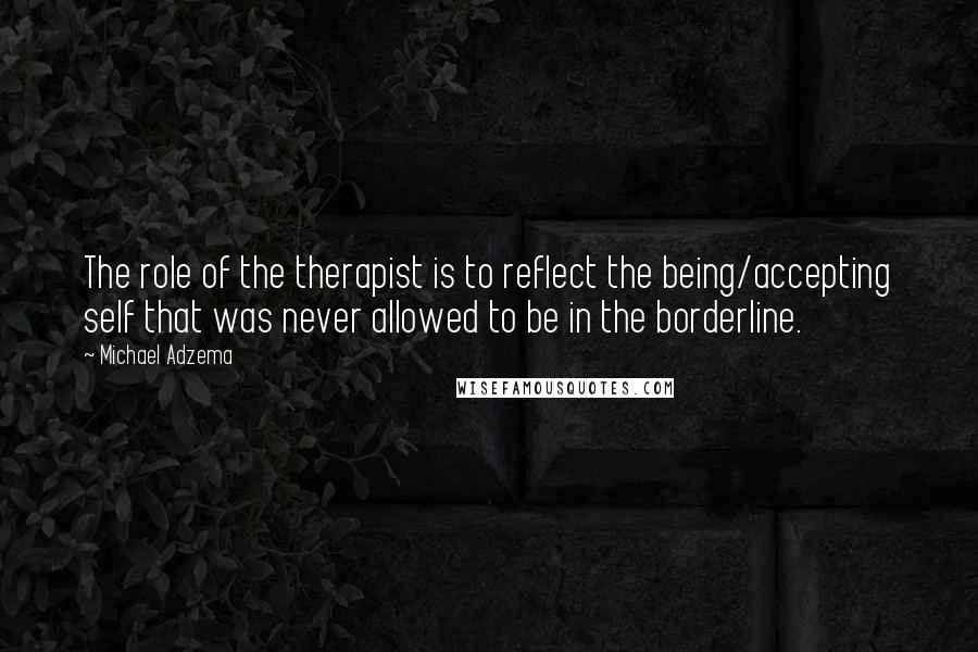 Michael Adzema quotes: The role of the therapist is to reflect the being/accepting self that was never allowed to be in the borderline.