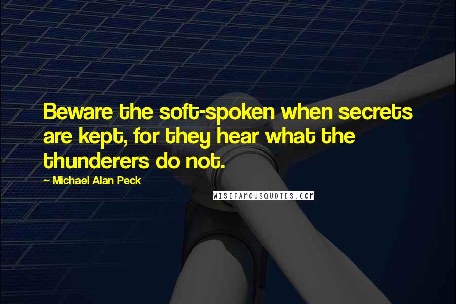 Michael Alan Peck quotes: Beware the soft-spoken when secrets are kept, for they hear what the thunderers do not.