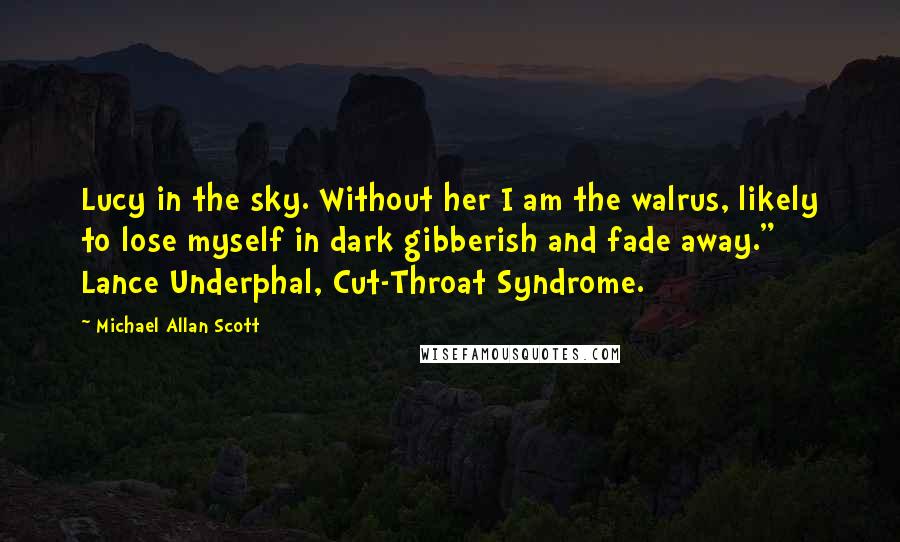 Michael Allan Scott quotes: Lucy in the sky. Without her I am the walrus, likely to lose myself in dark gibberish and fade away." Lance Underphal, Cut-Throat Syndrome.