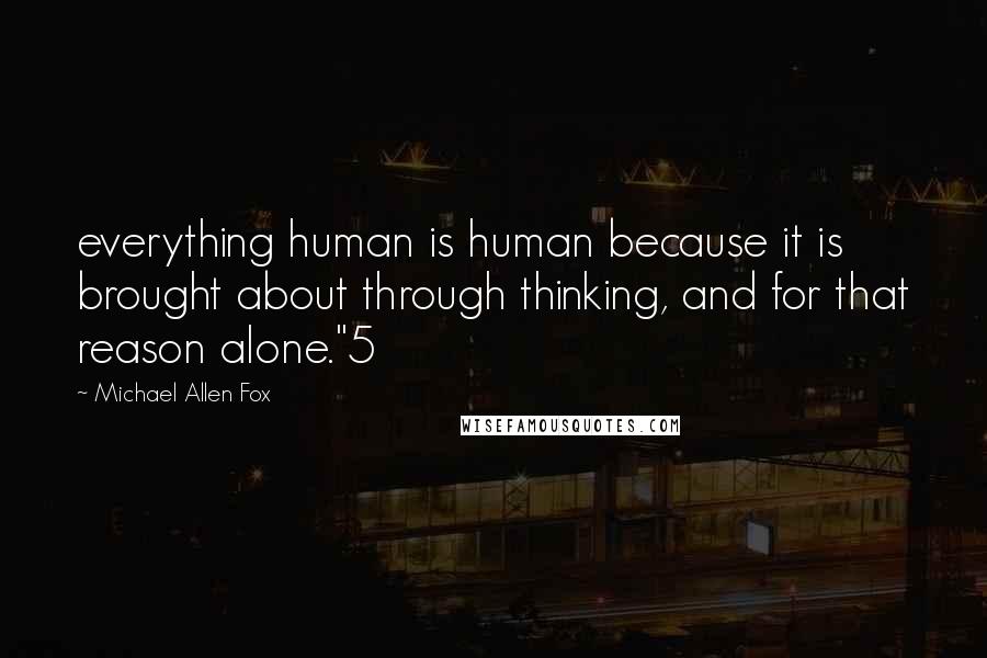 Michael Allen Fox quotes: everything human is human because it is brought about through thinking, and for that reason alone."5
