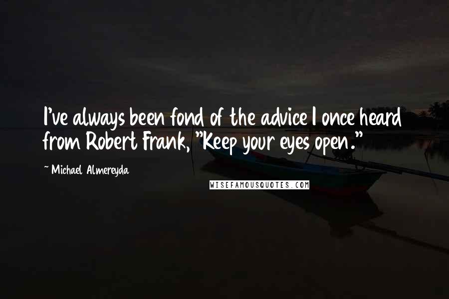 Michael Almereyda quotes: I've always been fond of the advice I once heard from Robert Frank, "Keep your eyes open."