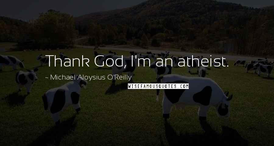 Michael Aloysius O'Reilly quotes: Thank God, I'm an atheist.