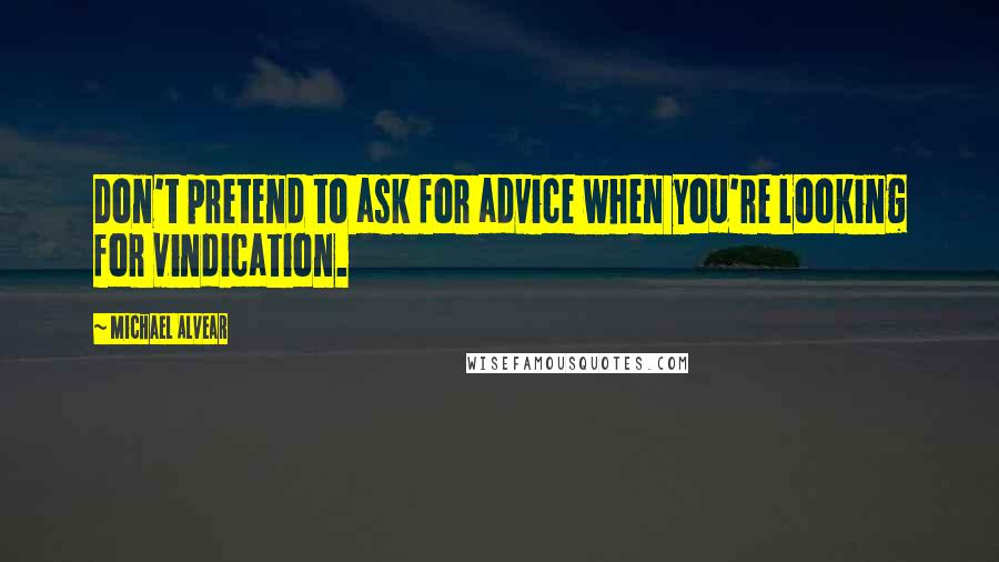 Michael Alvear quotes: Don't pretend to ask for advice when you're looking for vindication.