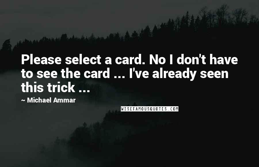 Michael Ammar quotes: Please select a card. No I don't have to see the card ... I've already seen this trick ...