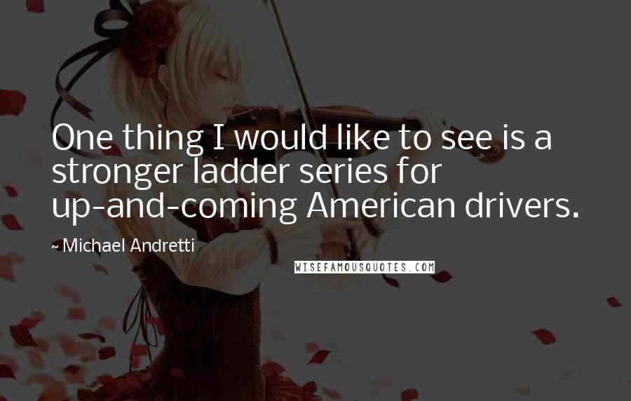 Michael Andretti quotes: One thing I would like to see is a stronger ladder series for up-and-coming American drivers.