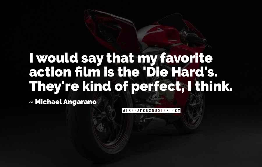 Michael Angarano quotes: I would say that my favorite action film is the 'Die Hard's. They're kind of perfect, I think.