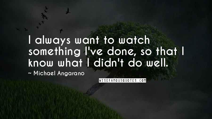 Michael Angarano quotes: I always want to watch something I've done, so that I know what I didn't do well.