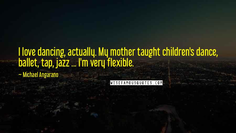 Michael Angarano quotes: I love dancing, actually. My mother taught children's dance, ballet, tap, jazz ... I'm very flexible.