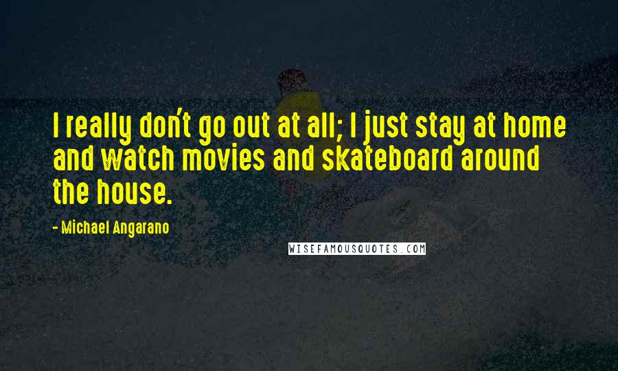 Michael Angarano quotes: I really don't go out at all; I just stay at home and watch movies and skateboard around the house.