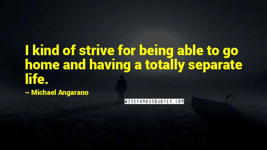 Michael Angarano quotes: I kind of strive for being able to go home and having a totally separate life.