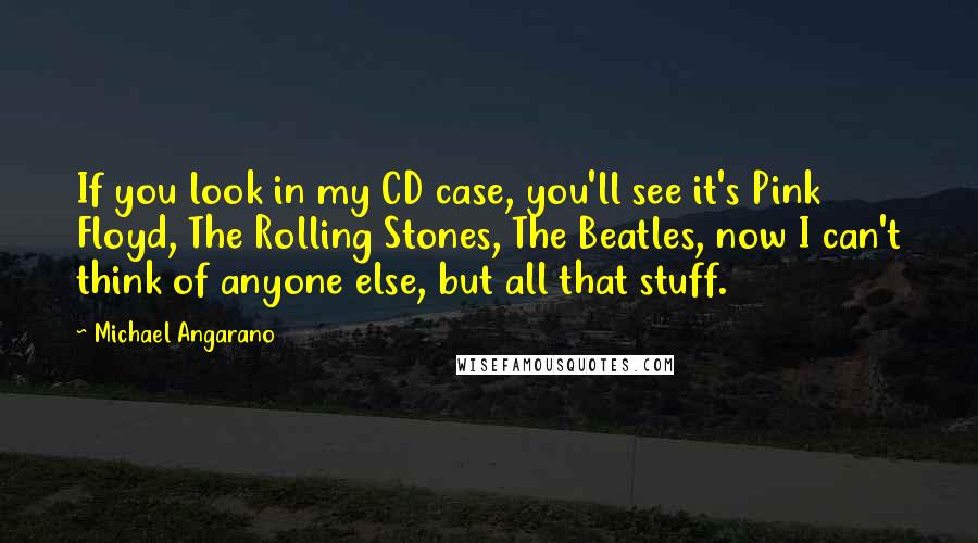 Michael Angarano quotes: If you look in my CD case, you'll see it's Pink Floyd, The Rolling Stones, The Beatles, now I can't think of anyone else, but all that stuff.