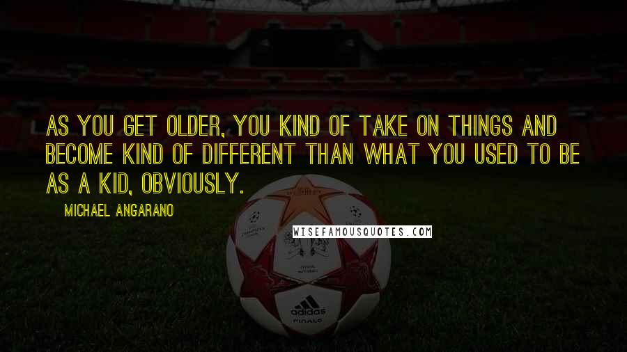 Michael Angarano quotes: As you get older, you kind of take on things and become kind of different than what you used to be as a kid, obviously.