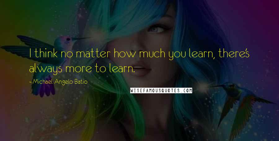 Michael Angelo Batio quotes: I think no matter how much you learn, there's always more to learn.