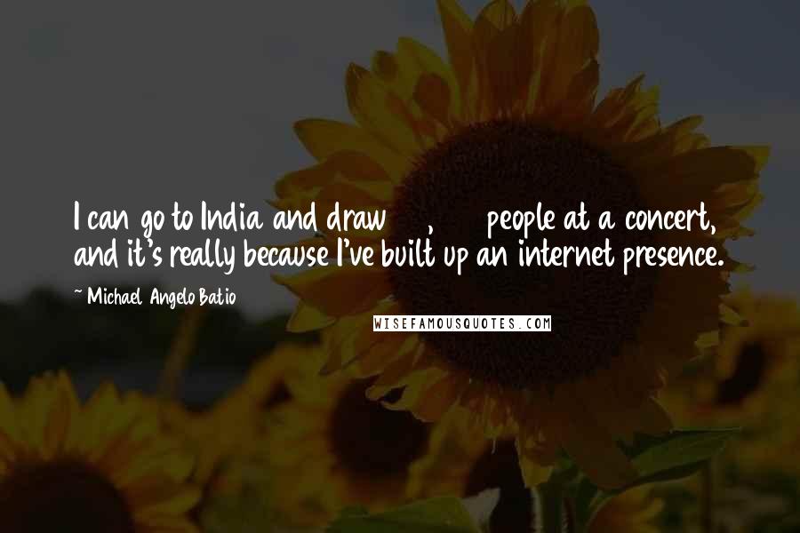 Michael Angelo Batio quotes: I can go to India and draw 20,000 people at a concert, and it's really because I've built up an internet presence.