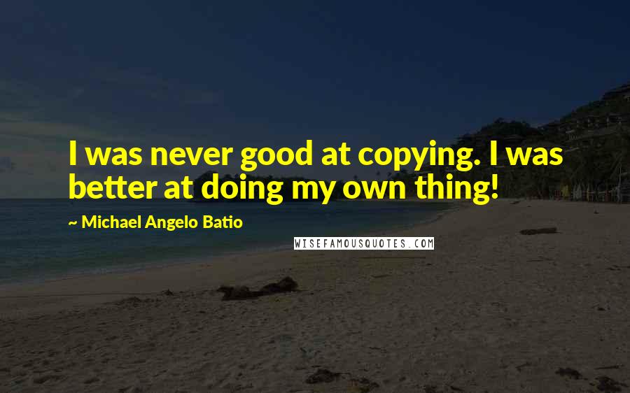 Michael Angelo Batio quotes: I was never good at copying. I was better at doing my own thing!