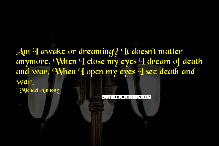 Michael Anthony quotes: Am I awake or dreaming? It doesn't matter anymore. When I close my eyes I dream of death and war. When I open my eyes I see death and war.