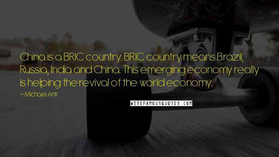 Michael Anti quotes: China is a BRIC country. BRIC country means Brazil, Russia, India and China. This emerging economy really is helping the revival of the world economy.
