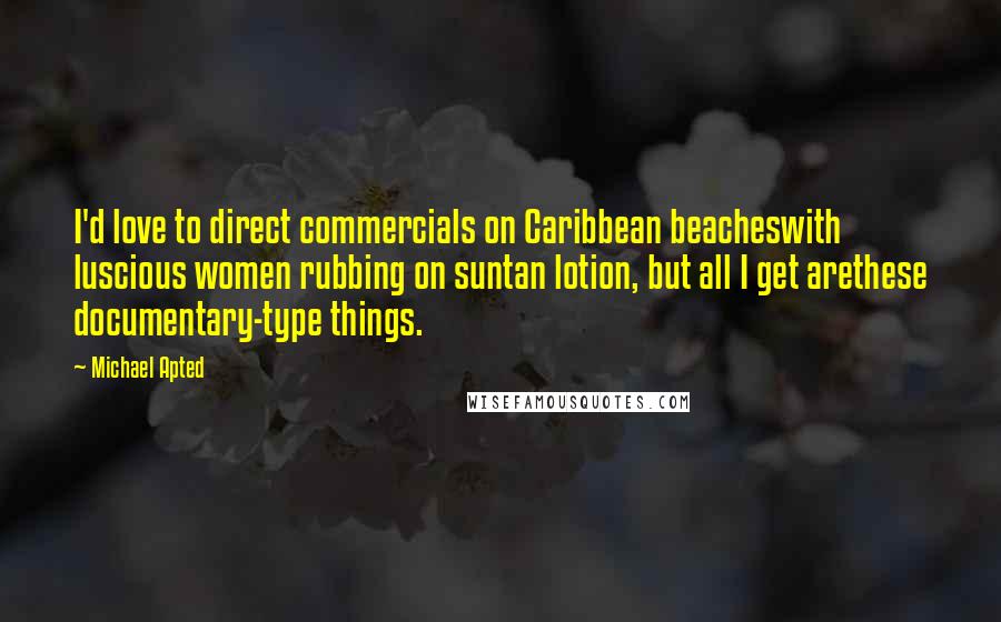 Michael Apted quotes: I'd love to direct commercials on Caribbean beacheswith luscious women rubbing on suntan lotion, but all I get arethese documentary-type things.