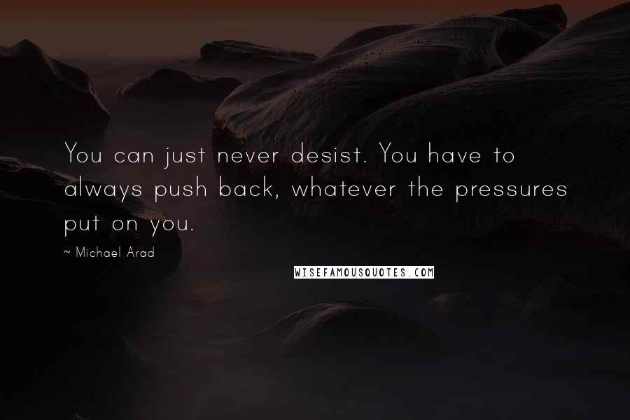 Michael Arad quotes: You can just never desist. You have to always push back, whatever the pressures put on you.