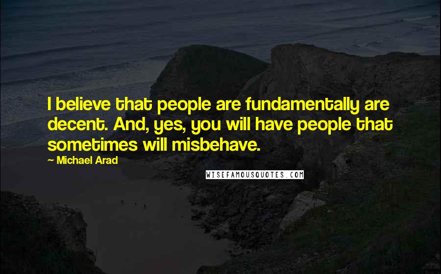 Michael Arad quotes: I believe that people are fundamentally are decent. And, yes, you will have people that sometimes will misbehave. Michael Arad quotes: I believe that people are fundamentally are decent. And, yes, you will have people that sometimes will misbehave.