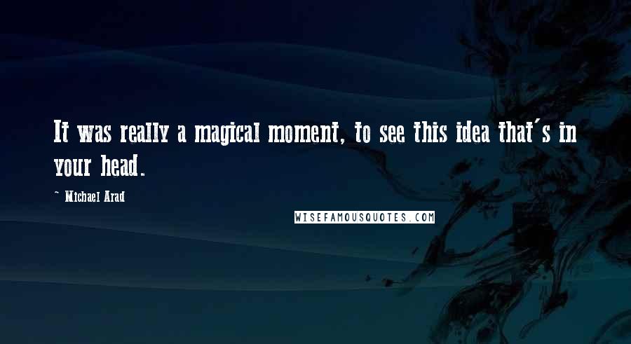 Michael Arad quotes: It was really a magical moment, to see this idea that's in your head.