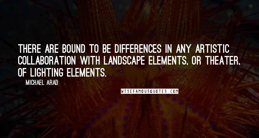 Michael Arad quotes: There are bound to be differences in any artistic collaboration with landscape elements, or theater, of lighting elements. Michael Arad quotes: There are bound to be differences in any artistic collaboration with landscape elements, or theater, of lighting elements.