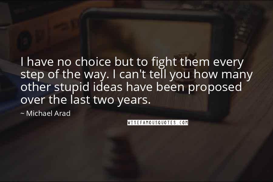 Michael Arad quotes: I have no choice but to fight them every step of the way. I can't tell you how many other stupid ideas have been proposed over the last two years.