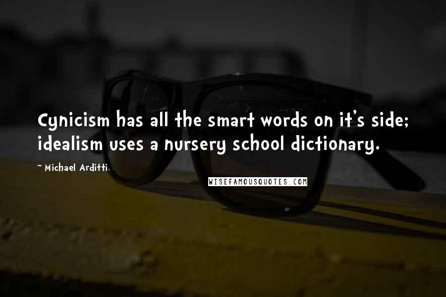 Michael Arditti quotes: Cynicism has all the smart words on it's side; idealism uses a nursery school dictionary.