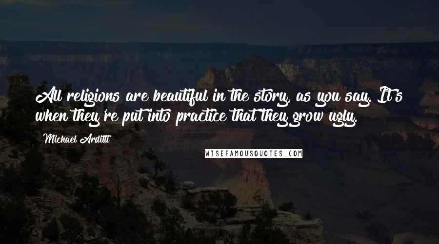 Michael Arditti quotes: All religions are beautiful in the story, as you say. It's when they're put into practice that they grow ugly.