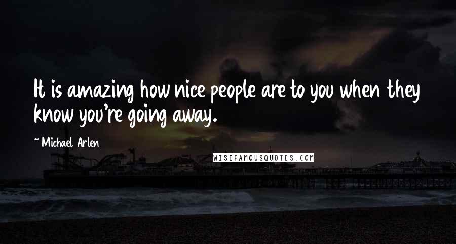 Michael Arlen quotes: It is amazing how nice people are to you when they know you're going away.