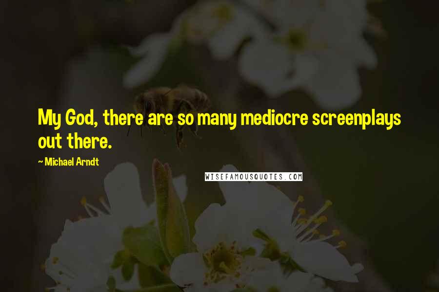 Michael Arndt quotes: My God, there are so many mediocre screenplays out there.