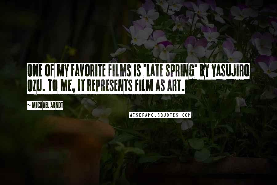 Michael Arndt quotes: One of my favorite films is 'Late Spring' by Yasujiro Ozu. To me, it represents film as art.