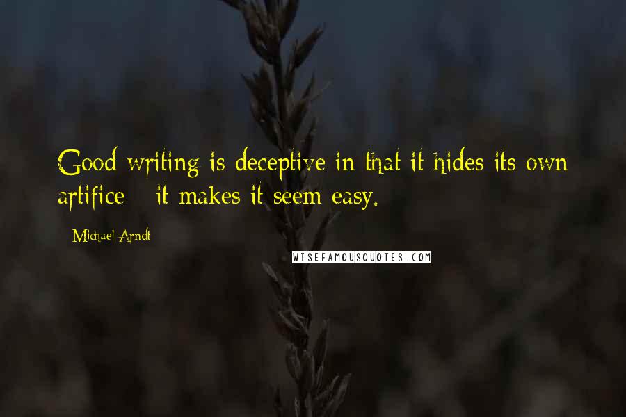 Michael Arndt quotes: Good writing is deceptive in that it hides its own artifice - it makes it seem easy.