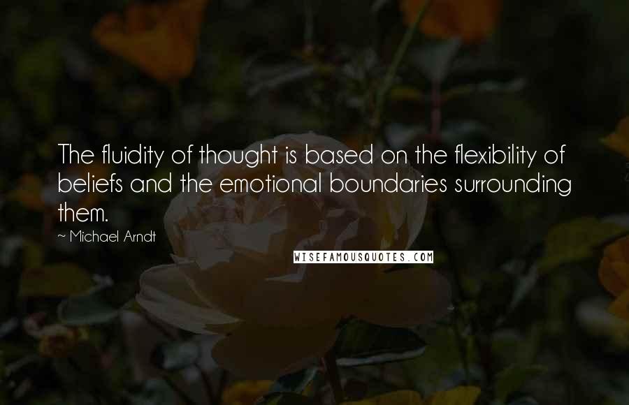 Michael Arndt quotes: The fluidity of thought is based on the flexibility of beliefs and the emotional boundaries surrounding them.