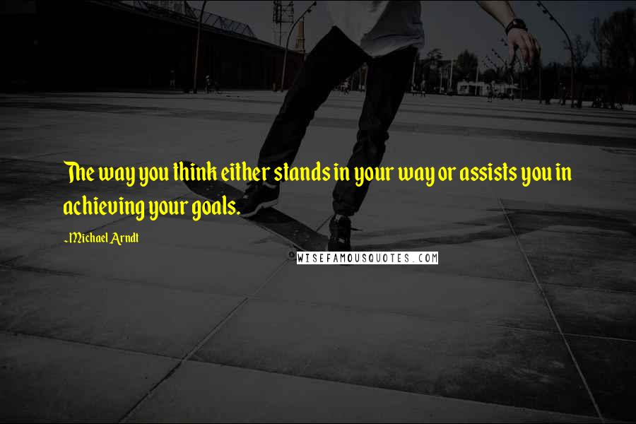 Michael Arndt quotes: The way you think either stands in your way or assists you in achieving your goals.