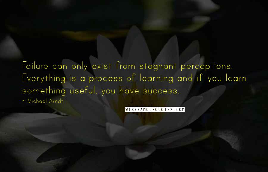 Michael Arndt quotes: Failure can only exist from stagnant perceptions. Everything is a process of learning and if you learn something useful, you have success.