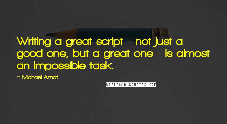 Michael Arndt quotes: Writing a great script - not just a good one, but a great one - is almost an impossible task.