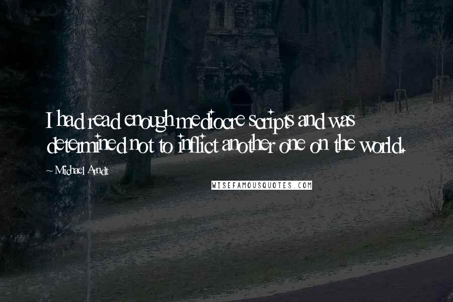 Michael Arndt quotes: I had read enough mediocre scripts and was determined not to inflict another one on the world.