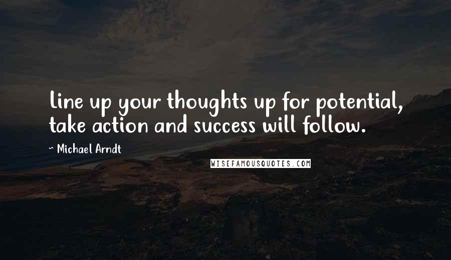 Michael Arndt quotes: Line up your thoughts up for potential, take action and success will follow.