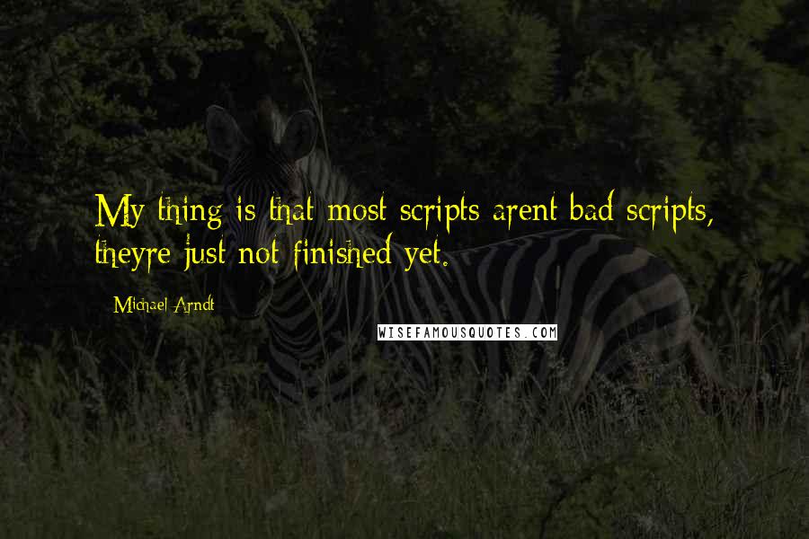 Michael Arndt quotes: My thing is that most scripts arent bad scripts, theyre just not finished yet.