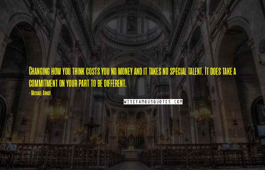 Michael Arndt quotes: Changing how you think costs you no money and it takes no special talent. It does take a commitment on your part to be different.