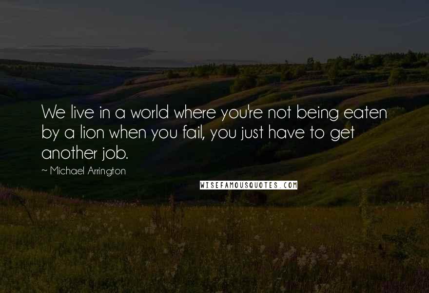 Michael Arrington quotes: We live in a world where you're not being eaten by a lion when you fail, you just have to get another job.
