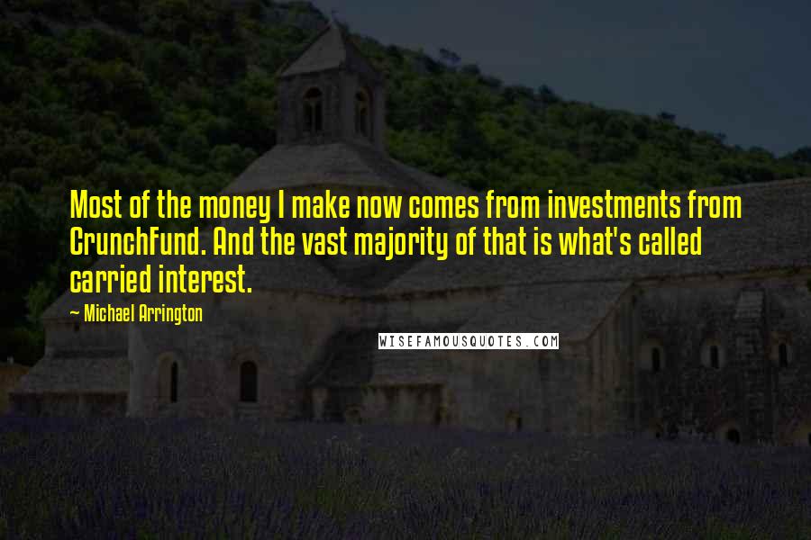 Michael Arrington quotes: Most of the money I make now comes from investments from CrunchFund. And the vast majority of that is what's called carried interest.