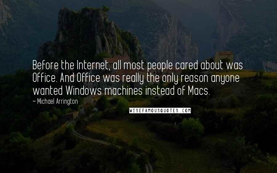 Michael Arrington quotes: Before the Internet, all most people cared about was Office. And Office was really the only reason anyone wanted Windows machines instead of Macs.