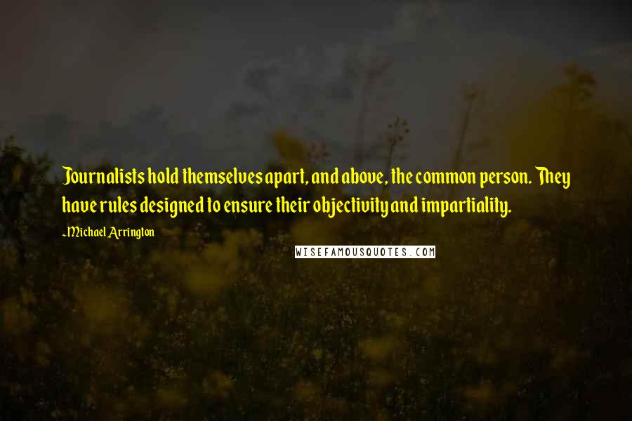 Michael Arrington quotes: Journalists hold themselves apart, and above, the common person. They have rules designed to ensure their objectivity and impartiality.