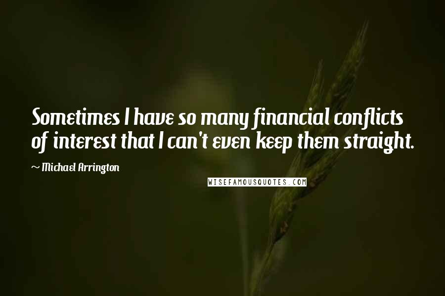 Michael Arrington quotes: Sometimes I have so many financial conflicts of interest that I can't even keep them straight.